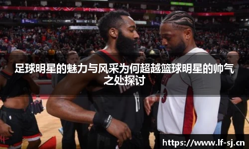 足球明星的魅力与风采为何超越篮球明星的帅气之处探讨